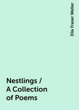 Nestlings / A Collection of Poems, Ella Fraser Weller