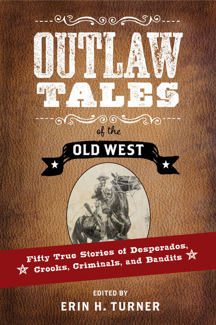 Outlaw Tales of the Old West: Fifty True Stories of Desperados, Crooks, Criminals, and Bandits, Erin H. Turner