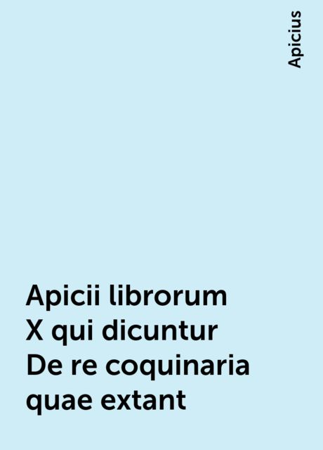 Apicii librorum X qui dicuntur De re coquinaria quae extant, Apicius