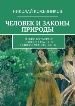 Человек и законы природы. Земное Бессмертие человечества в его повторяемом потомстве, Николай Кожевников