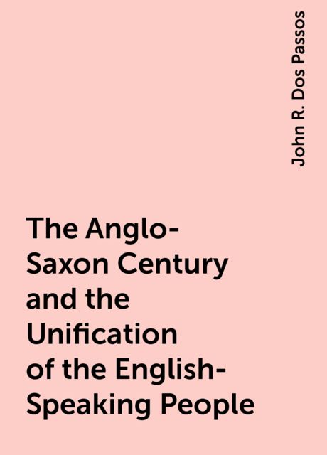 The Anglo-Saxon Century and the Unification of the English-Speaking People, John R. Dos Passos