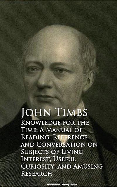 Knowledge for the Time: A Manual of Reading, Reference, and Conversation on Subjects of Living Interest, Useful Curiosity, and Amusing Research, John Timbs