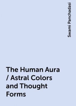The Human Aura / Astral Colors and Thought Forms, Swami Panchadasi