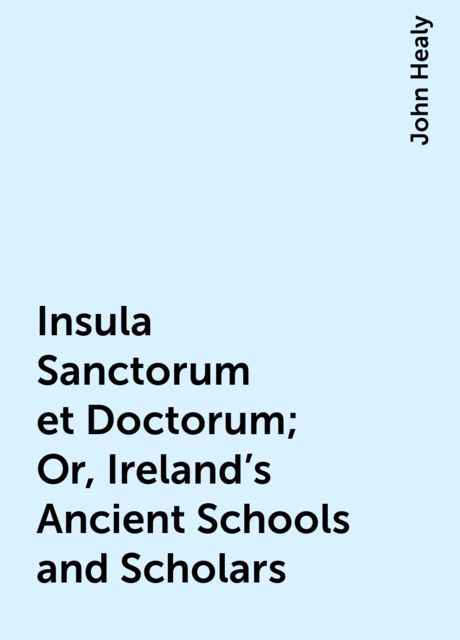 Insula Sanctorum et Doctorum; Or, Ireland's Ancient Schools and Scholars, John Healy