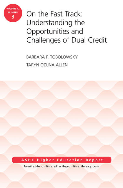 On the Fast Track: Understanding the Opportunities and Challenges of Dual Credit: ASHE Higher Education Report, Volume 42, Number 3, Barbara F.Tobolowsky, Taryn Ozuna Allen