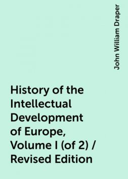 History of the Intellectual Development of Europe, Volume I (of 2) / Revised Edition, John William Draper