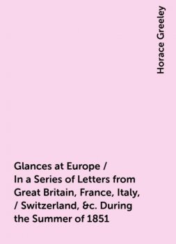 Glances at Europe / In a Series of Letters from Great Britain, France, Italy, / Switzerland, &c. During the Summer of 1851, Horace Greeley