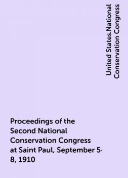 Proceedings of the Second National Conservation Congress at Saint Paul, September 5-8, 1910, United States.National Conservation Congress