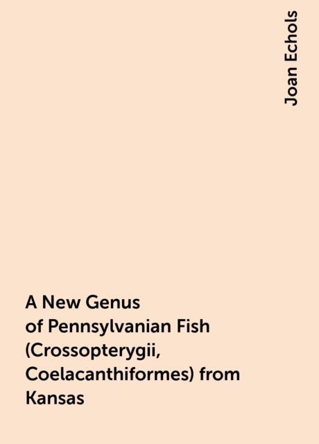 A New Genus of Pennsylvanian Fish (Crossopterygii, Coelacanthiformes) from Kansas, Joan Echols