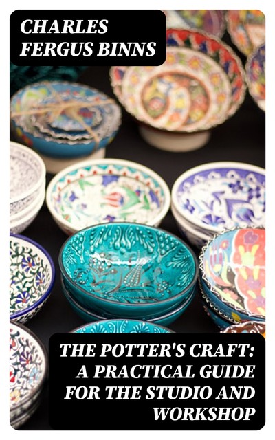The Potter's Craft: A Practical Guide for the Studio and Workshop, Charles Fergus Binns