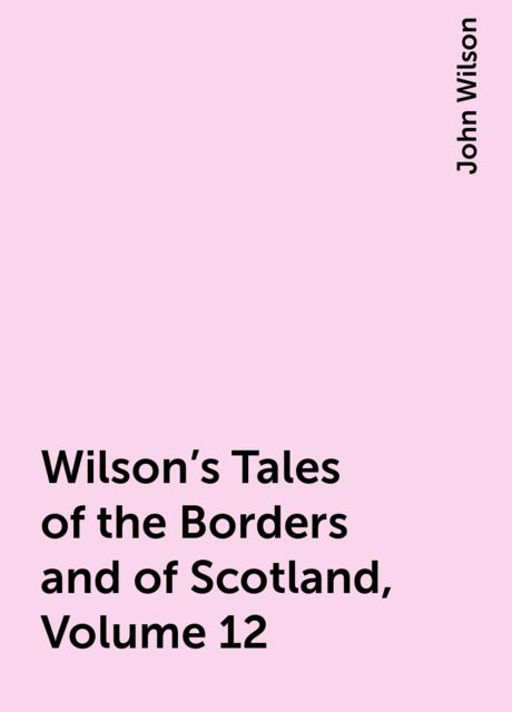 Wilson's Tales of the Borders and of Scotland, Volume 12, John Wilson