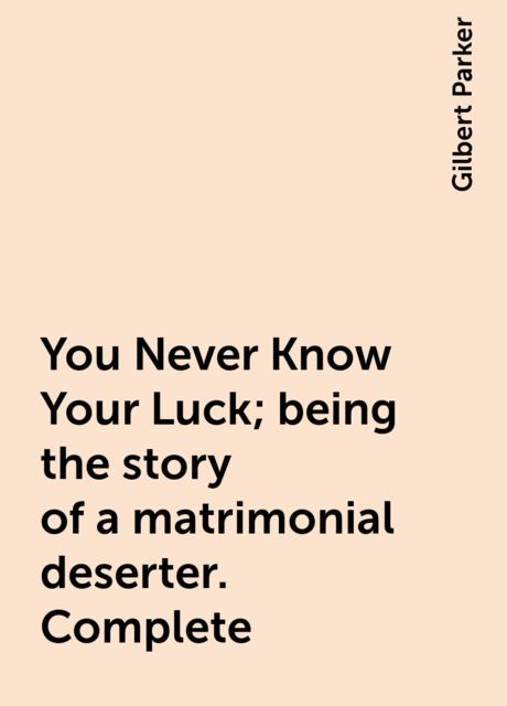 You Never Know Your Luck; being the story of a matrimonial deserter. Complete, Gilbert Parker