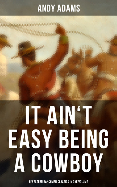 It Ain't Easy Being A Cowboy – 5 Western Ranchmen Classics in One Volume, Andy Adams