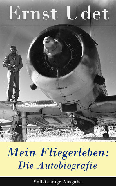 Mein Fliegerleben (Vollständige Ausgabe mit Abbildungen), Ernst Udet