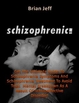 Schizophrenic! : Get the Ultimate Guide to Schizophrenia Symptoms and Schizophrenia Treatment to Avoid Total Mental Breakdown As a Result of Schizoaffective Disorder, Brian Jeff