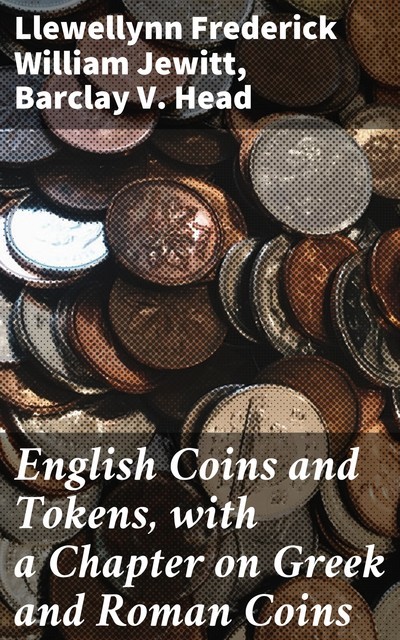 English Coins and Tokens, with a Chapter on Greek and Roman Coins, Barclay V. Head, Llewellynn Frederick William Jewitt