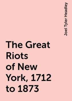 The Great Riots of New York, 1712 to 1873, Joel Tyler Headley