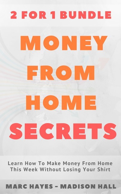 Money From Home Secrets (2 for 1 Bundle): Learn How To Make Money From Home This Week Without Losing Your Shirt, Marc Hayes