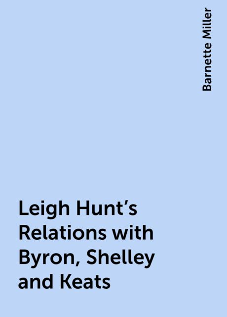 Leigh Hunt's Relations with Byron, Shelley and Keats, Barnette Miller