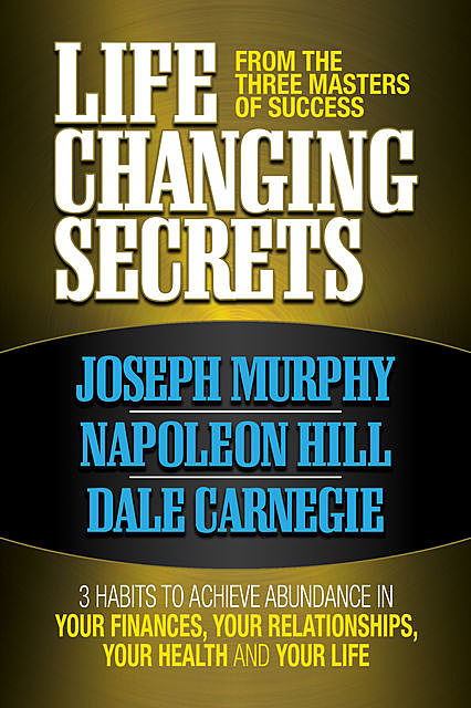 Life Changing Secrets From the Three Masters of Success, Napoleon Hill, Dale Carnegie, Joseph Murphy