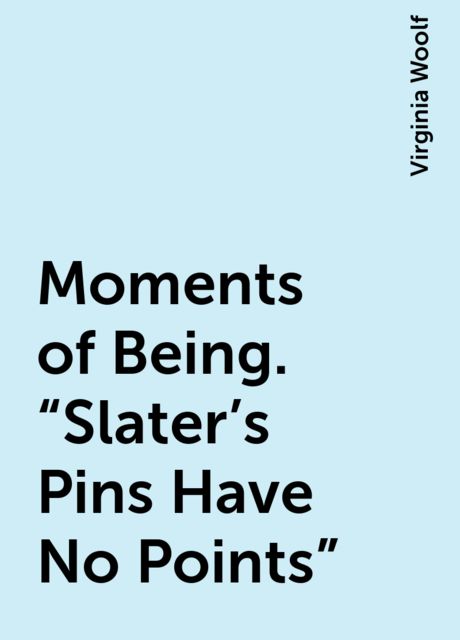 Moments of Being. “Slater's Pins Have No Points”, Virginia Woolf