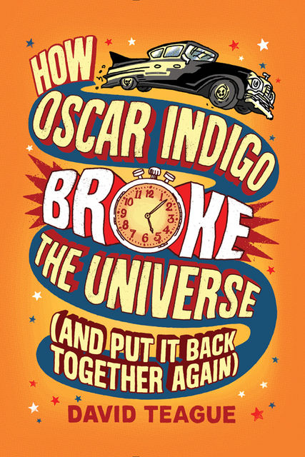 How Oscar Indigo Broke the Universe (And Put It Back Together Again), David Teague