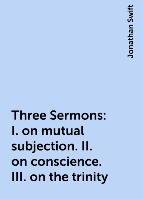 Three Sermons: I. on mutual subjection. II. on conscience. III. on the trinity, Jonathan Swift