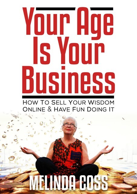Your Age Is Your Business – How to sell your wisdom online and have fun doing it, Melinda Coss
