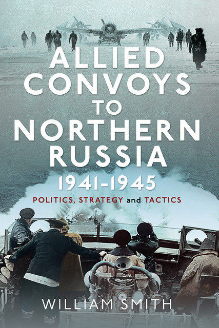 Allied Convoys to Northern Russia, 1941–1945, William Smith