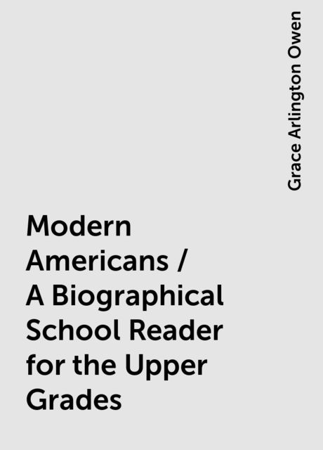 Modern Americans / A Biographical School Reader for the Upper Grades, Grace Arlington Owen