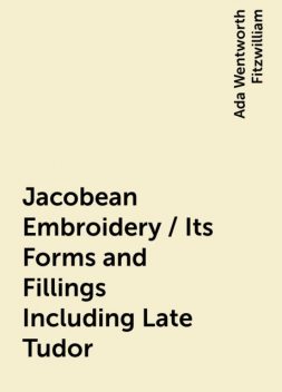 Jacobean Embroidery / Its Forms and Fillings Including Late Tudor, Ada Wentworth Fitzwilliam