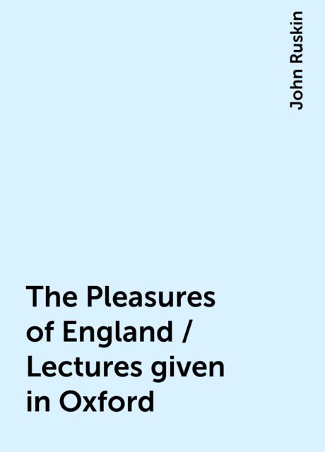 The Pleasures of England / Lectures given in Oxford, John Ruskin