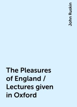 The Pleasures of England / Lectures given in Oxford, John Ruskin