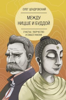Между Ницше и Буддой: счастье, творчество и смысл жизни, Олег Цендровский