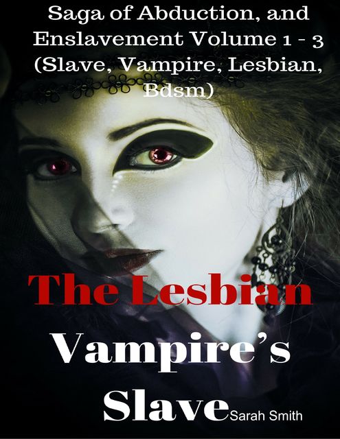 The Lesbian Vampire’s Slave - Saga of Abduction, and Enslavement Volume 1 - 3 (Slave, Vampire, Lesbian, Bdsm), Sarah Louise Smith