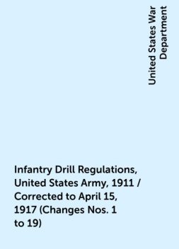 Infantry Drill Regulations, United States Army, 1911 / Corrected to April 15, 1917 (Changes Nos. 1 to 19), United States War Department