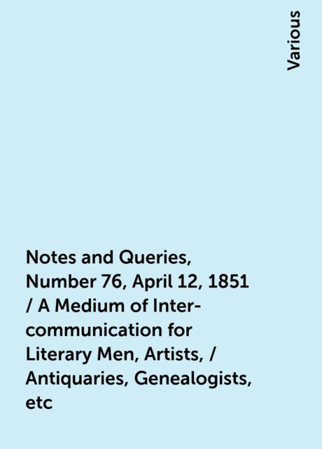 Notes and Queries, Number 76, April 12, 1851 / A Medium of Inter-communication for Literary Men, Artists, / Antiquaries, Genealogists, etc, Various