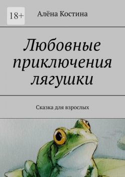 Любовные приключения лягушки. Сказка для взрослых, Алёна Костина