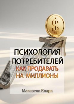 Психология потребителей: как продавать на миллионы, Максвелл Кларк
