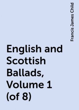 English and Scottish Ballads, Volume 1 (of 8), Francis James Child