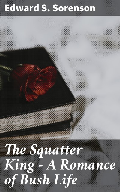 The Squatter King – A Romance of Bush Life, Edward S. Sorenson
