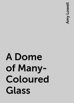 A Dome of Many-Coloured Glass, Amy Lowell
