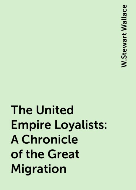 The United Empire Loyalists : A Chronicle of the Great Migration, W.Stewart Wallace