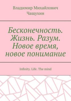 Бесконечность. Жизнь. Разум. Новое время, новое понимание. Infinity. Life. The mind, Владимир Чащухин