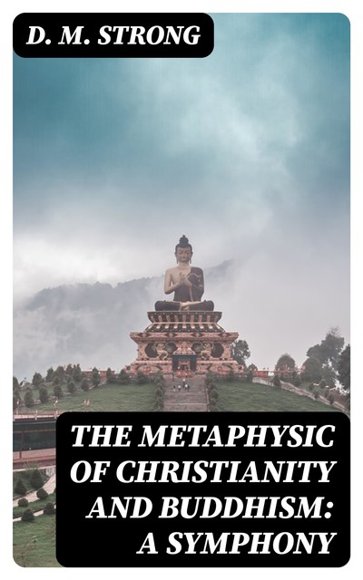 The Metaphysic of Christianity and Buddhism: A Symphony, D.M. Strong