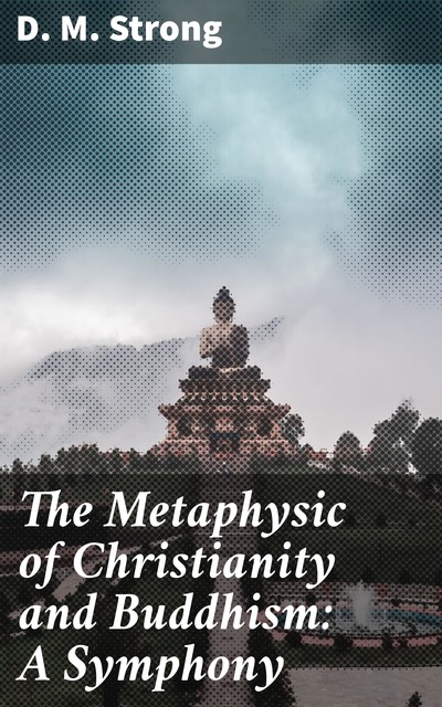 The Metaphysic of Christianity and Buddhism: A Symphony, D.M. Strong