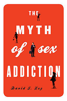 The Myth of Sex Addiction, David J. Ley