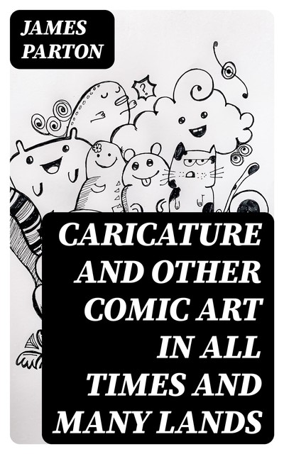 Caricature and Other Comic Art in All Times and Many Lands, James Parton