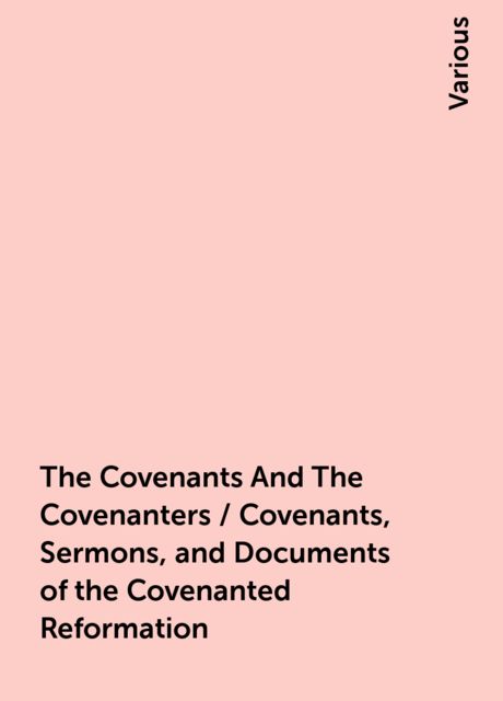 The Covenants And The Covenanters / Covenants, Sermons, and Documents of the Covenanted Reformation, Various