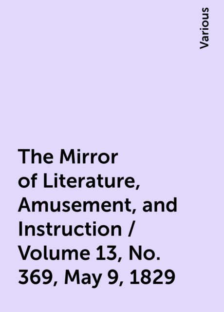 The Mirror of Literature, Amusement, and Instruction / Volume 13, No. 369, May 9, 1829, Various